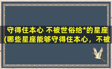 守得住本心 不被世俗给*的星座(哪些星座能够守得住本心，不被世俗所*？)